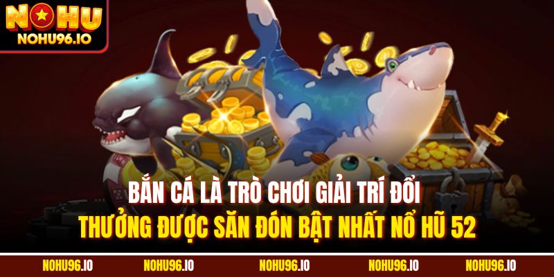 Bắn cá là trò chơi giải trí đổi thưởng được săn đón bật nhất nổ hũ 52