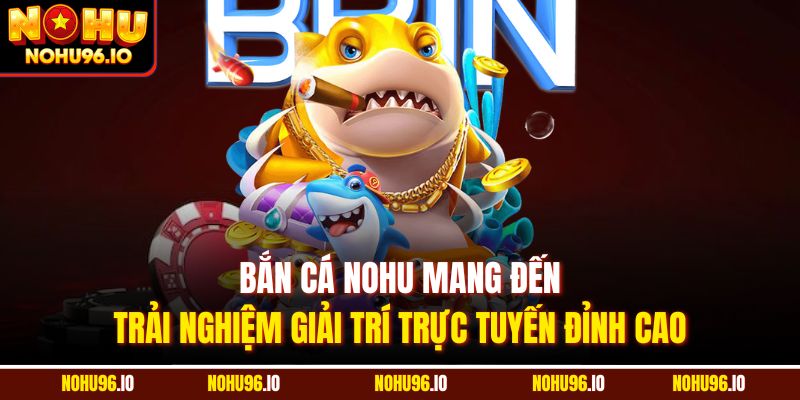 Bắn cá Nohu mang đến trải nghiệm giải trí trực tuyến đỉnh cao