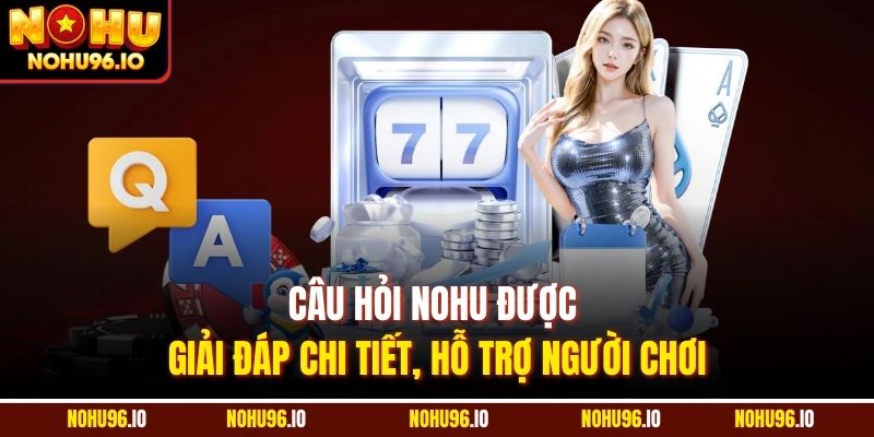 Câu hỏi Nohu được giải đáp chi tiết, hỗ trợ người chơi