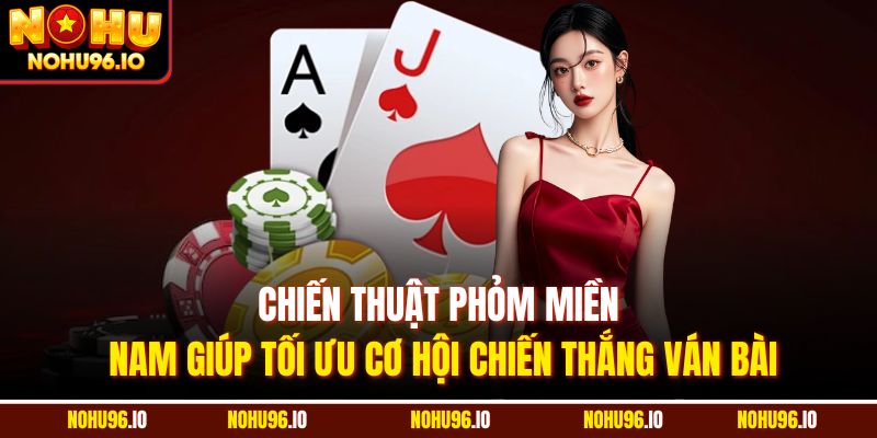 Chiến thuật Phỏm miền Nam giúp tối ưu cơ hội chiến thắng ván bài
