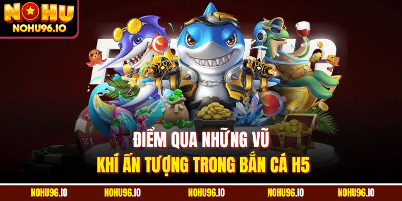 Điểm qua những vũ khí ấn tượng trong bắn cá H5