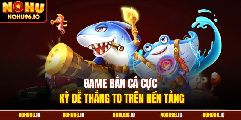 Game bắn cá cực kỳ dễ thắng to trên nền tảng
