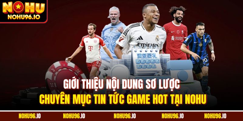 Giới thiệu nội dung sơ lược chuyên mục tin tức game hot tại Nohu