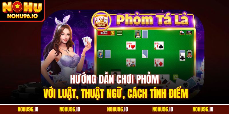 Hướng dẫn chơi Phỏm với luật, thuật ngữ, cách tính điểm