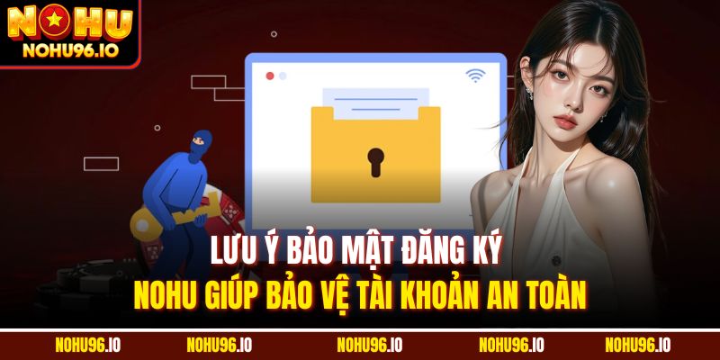 Lưu ý bảo mật đăng ký Nohu giúp bảo vệ tài khoản an toàn
