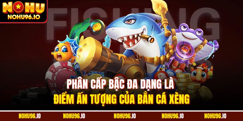 Phân cấp bậc đa dạng là điểm ấn tượng của bắn cá xèng