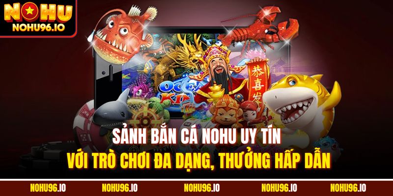 Sảnh bắn cá Nohu uy tín với trò chơi đa dạng, thưởng hấp dẫn