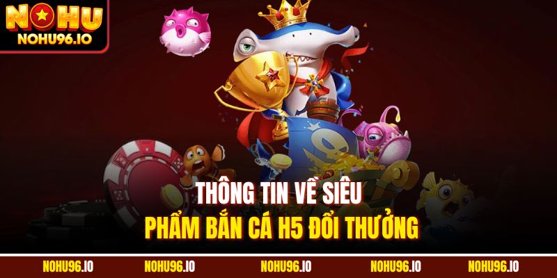 Thông tin về siêu phẩm bắn cá H5 đổi thưởng