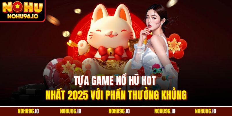 Tựa game nổ hũ hot nhất 2025 với phần thưởng khủng